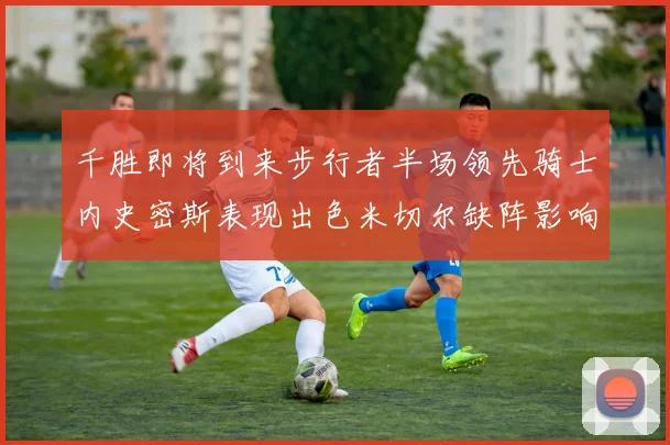 千胜即将到来步行者半场领先骑士内史密斯表现出色米切尔缺阵影响比赛走势
