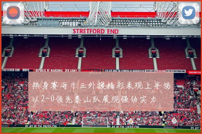 热身赛海牛三外援精彩表现上半场以2-0领先泰山队展现强劲实力
