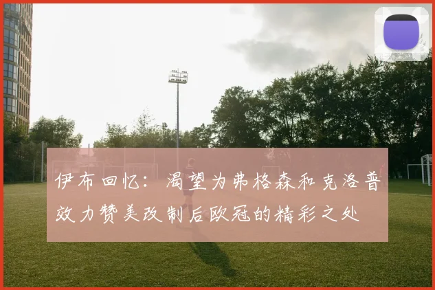 伊布回忆：渴望为弗格森和克洛普效力赞美改制后欧冠的精彩之处