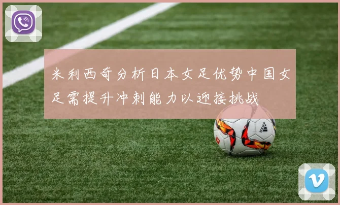 米利西奇分析日本女足优势中国女足需提升冲刺能力以迎接挑战