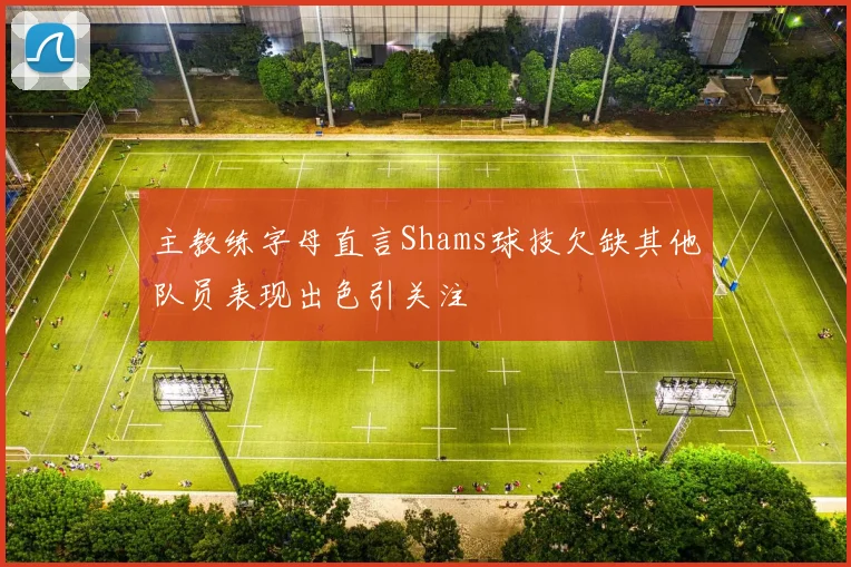主教练字母直言Shams球技欠缺其他队员表现出色引关注