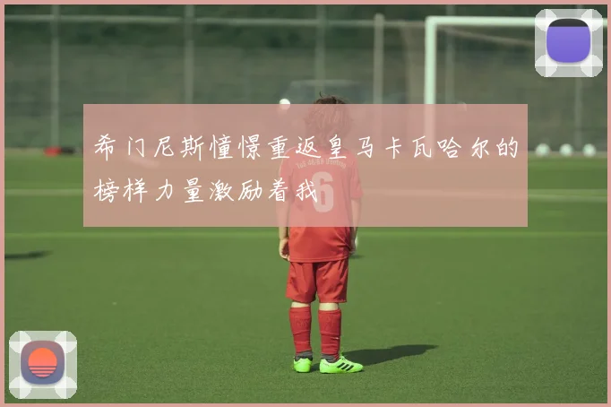 希门尼斯憧憬重返皇马卡瓦哈尔的榜样力量激励着我