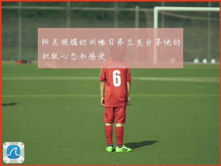阳光明媚的训练日弗兰克分享他的积极心态和感受