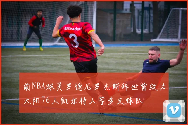 前NBA球员罗德尼罗杰斯辞世曾效力太阳76人凯尔特人等多支球队