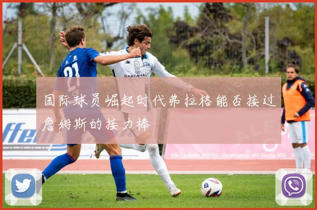 国际球员崛起时代弗拉格能否接过詹姆斯的接力棒