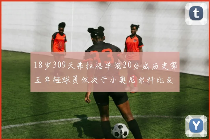18岁309天弗拉格单场20分成历史第五年轻球员仅次于小奥尼尔科比麦迪和詹姆斯