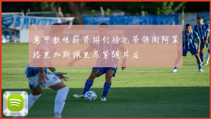 意甲教练薪资排行榜孔蒂领衔阿莱格里加斯佩里尼紧随其后