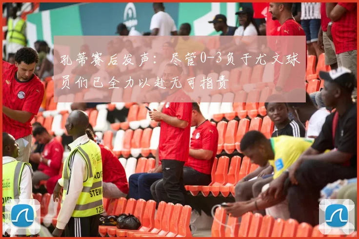 孔蒂赛后发声:尽管0-3负于尤文球员们已全力以赴无可指责