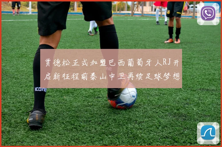 贾德松正式加盟巴西葡萄牙人RJ开启新征程前泰山中卫再续足球梦想