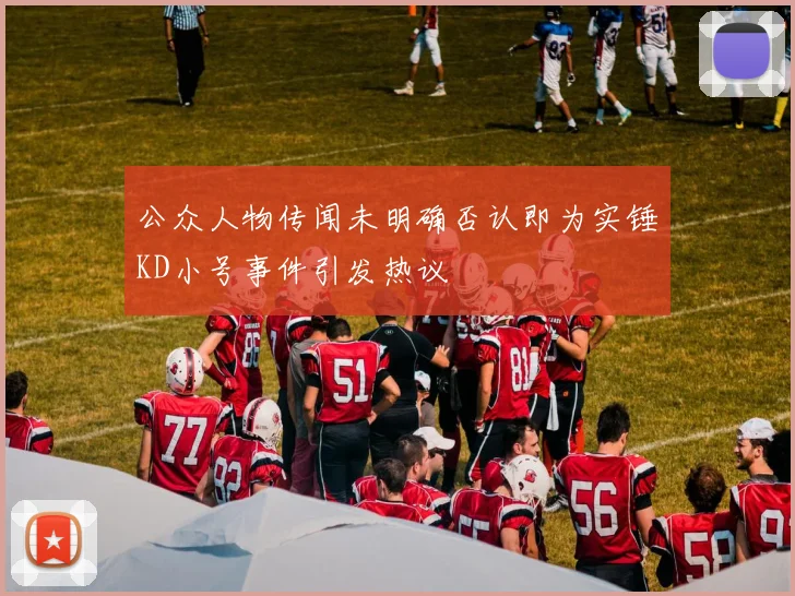 公众人物传闻未明确否认即为实锤KD小号事件引发热议