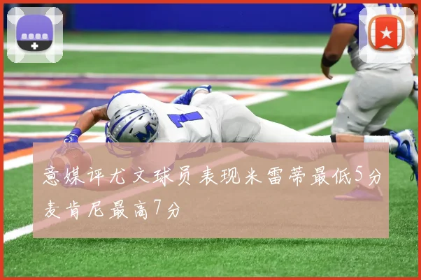意媒评尤文球员表现米雷蒂最低5分麦肯尼最高7分
